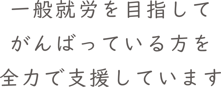 一般就労を目指してがんばっている方を全力で支援しています